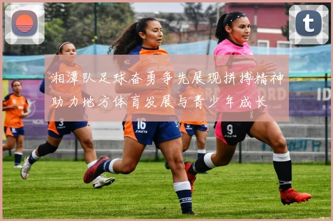 湘潭队足球奋勇争先展现拼搏精神助力地方体育发展与青少年成长
