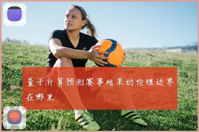 量子计算预测赛事结果的伦理边界在哪里