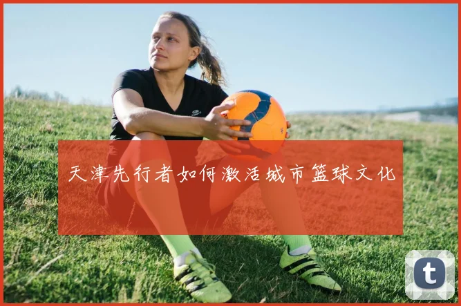 天津先行者如何激活城市篮球文化