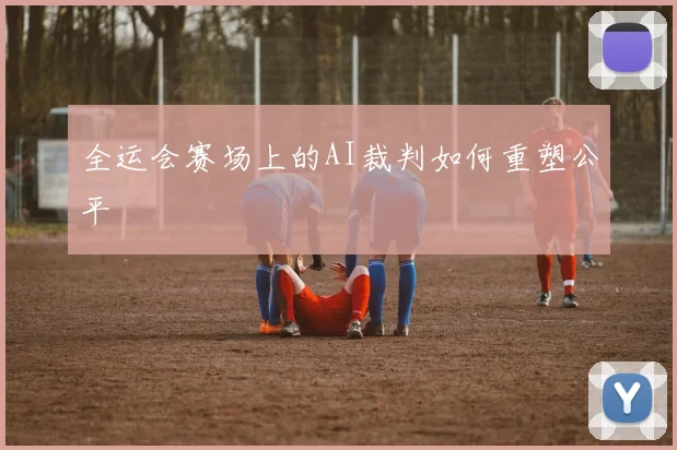 全运会赛场上的AI裁判如何重塑公平