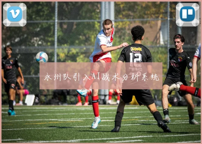 永州队引入AI战术分析系统