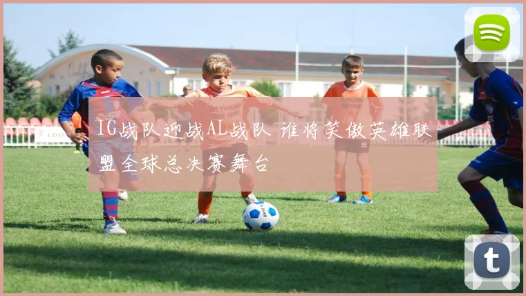 IG战队迎战AL战队 谁将笑傲英雄联盟全球总决赛舞台