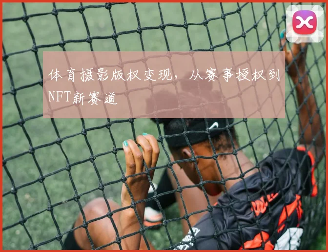 体育摄影版权变现，从赛事授权到NFT新赛道