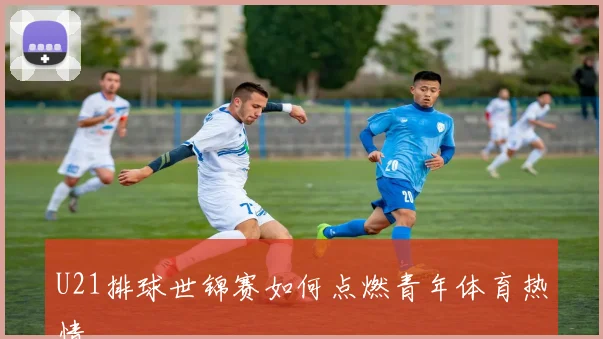 U21排球世锦赛如何点燃青年体育热情