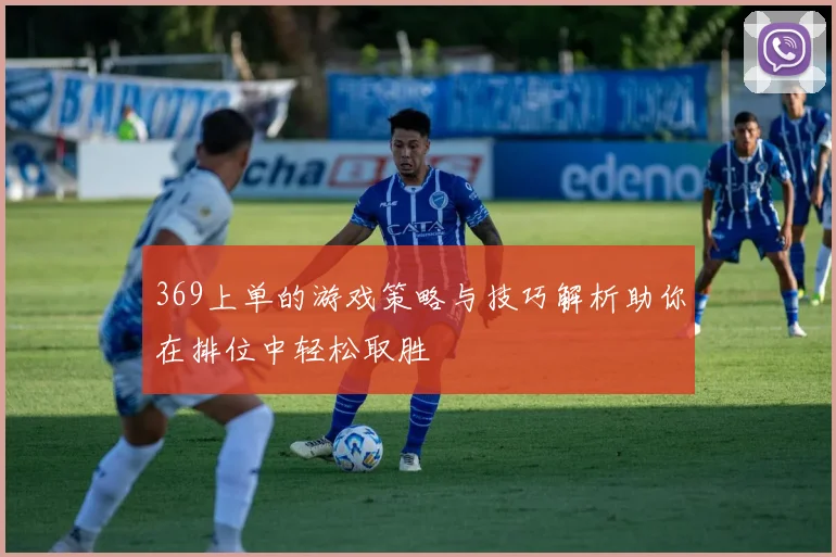 369上单的游戏策略与技巧解析助你在排位中轻松取胜