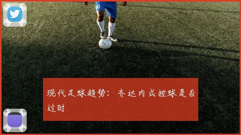 现代足球趋势：齐达内式控球是否过时