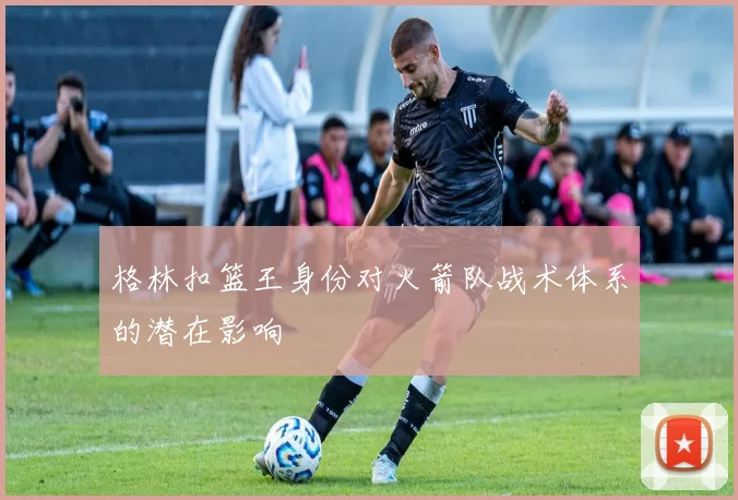 格林扣篮王身份对火箭队战术体系的潜在影响