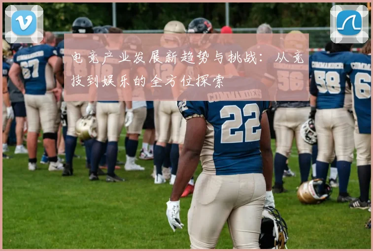 电竞产业发展新趋势与挑战：从竞技到娱乐的全方位探索