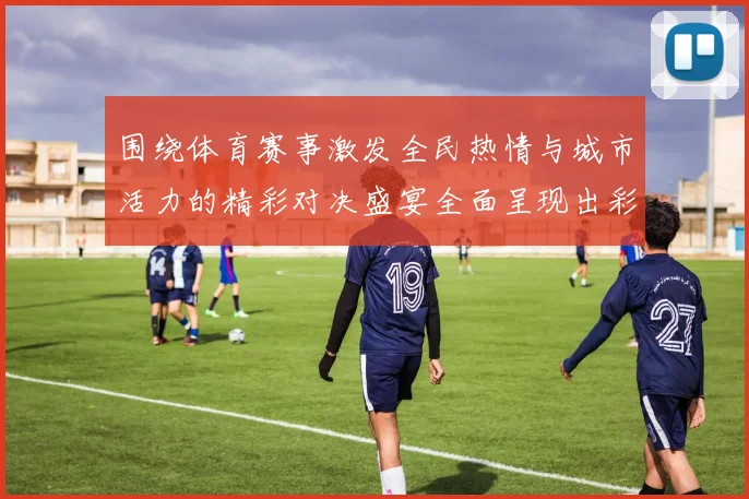 围绕体育赛事激发全民热情与城市活力的精彩对决盛宴全面呈现出彩