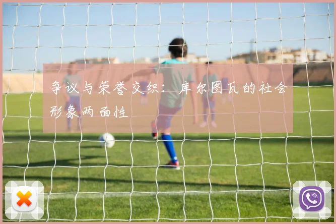 争议与荣誉交织：库尔图瓦的社会形象两面性