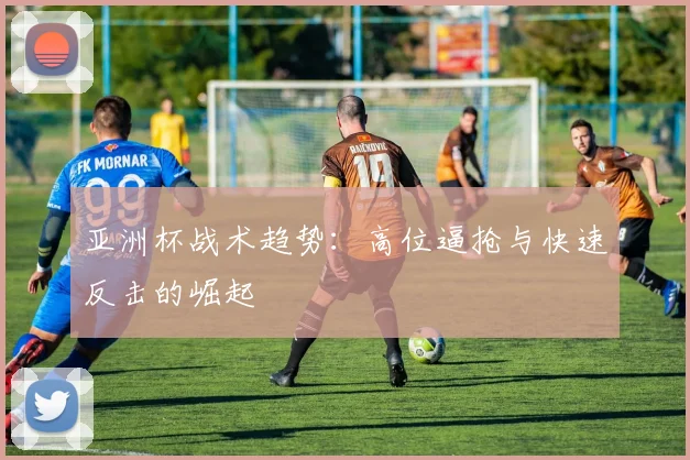亚洲杯战术趋势：高位逼抢与快速反击的崛起