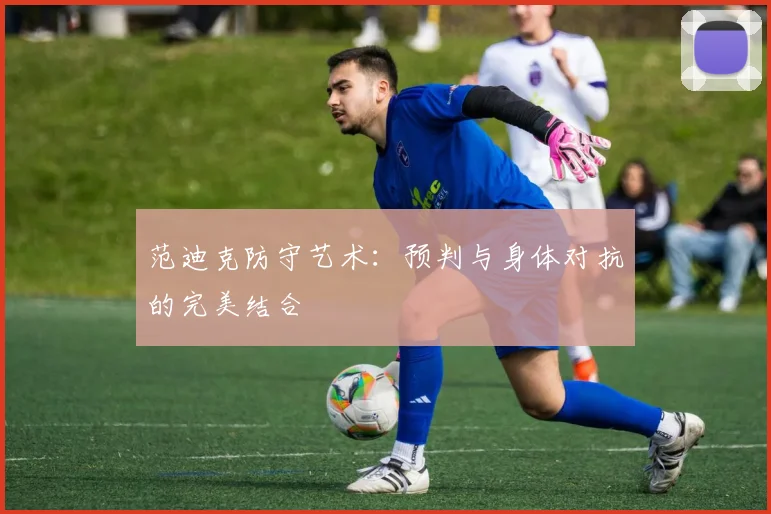 范迪克防守艺术：预判与身体对抗的完美结合