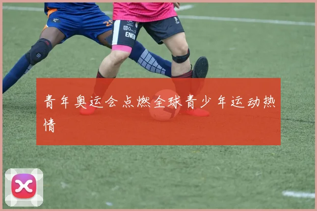 青年奥运会点燃全球青少年运动热情