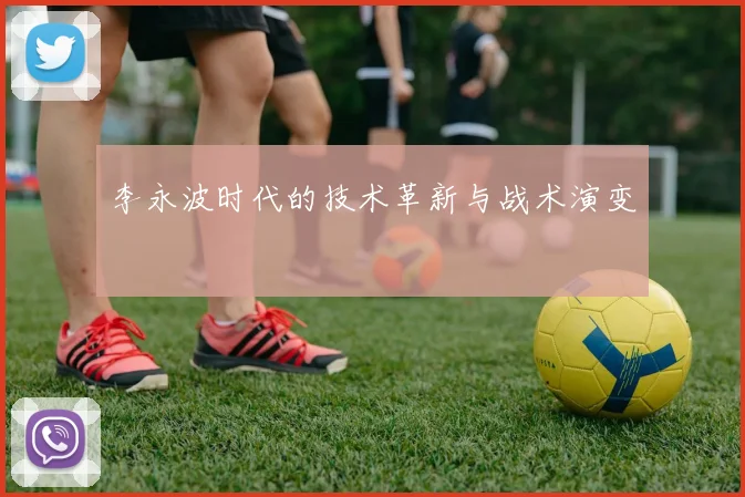 李永波时代的技术革新与战术演变