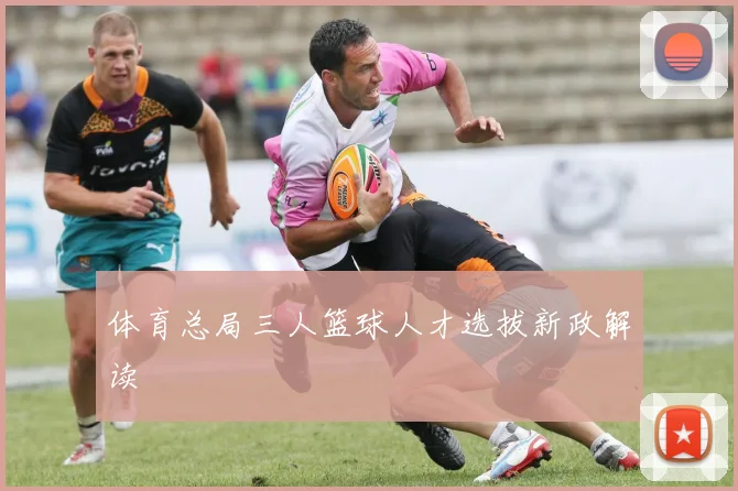 体育总局三人篮球人才选拔新政解读