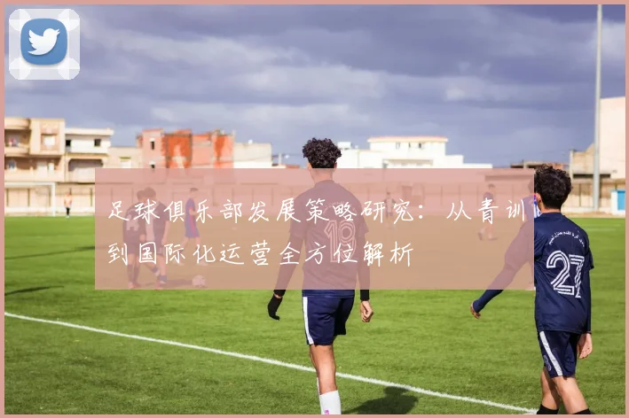 足球俱乐部发展策略研究：从青训到国际化运营全方位解析