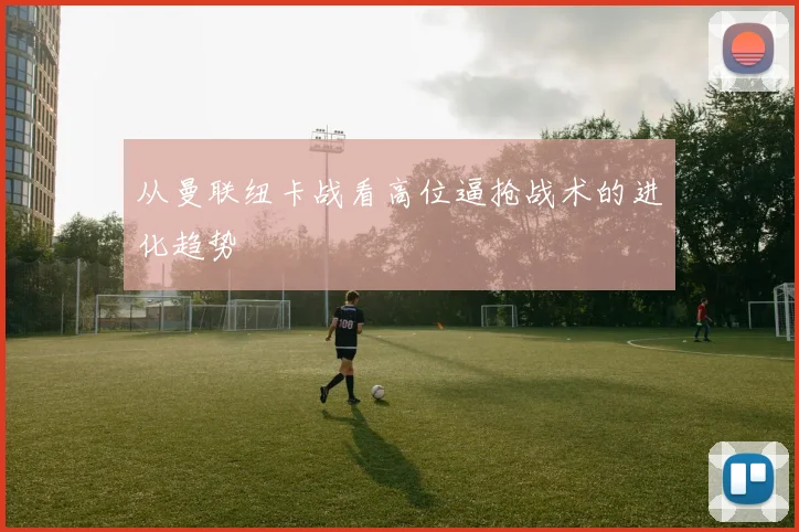 从曼联纽卡战看高位逼抢战术的进化趋势