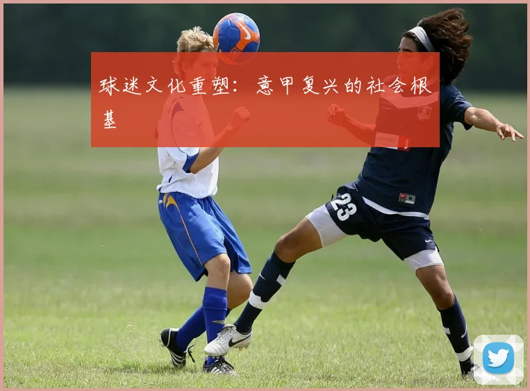 球迷文化重塑：意甲复兴的社会根基