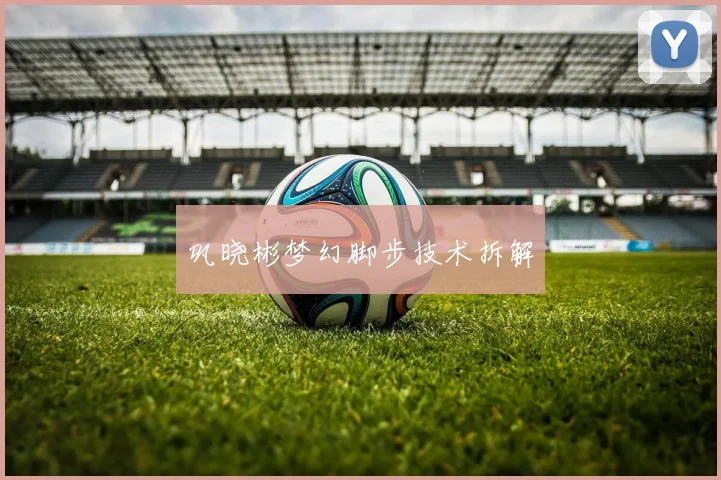 巩晓彬梦幻脚步技术拆解